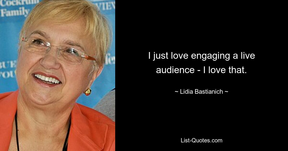 I just love engaging a live audience - I love that. — © Lidia Bastianich