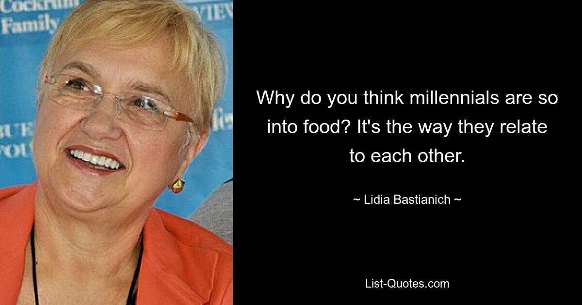 Why do you think millennials are so into food? It's the way they relate to each other. — © Lidia Bastianich