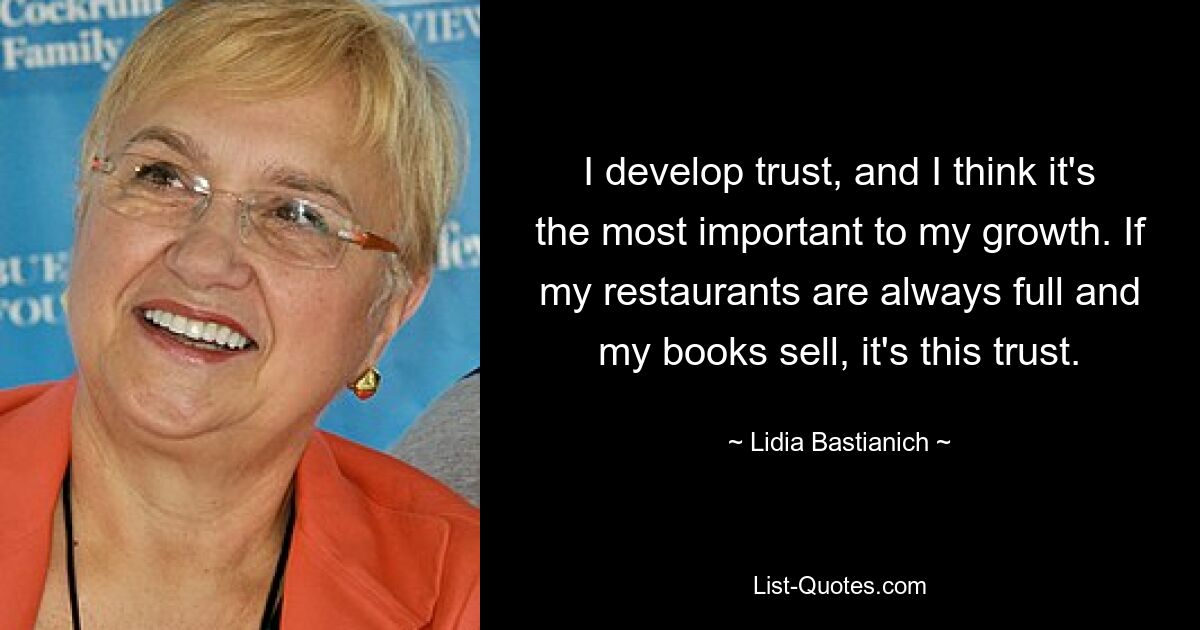 I develop trust, and I think it's the most important to my growth. If my restaurants are always full and my books sell, it's this trust. — © Lidia Bastianich