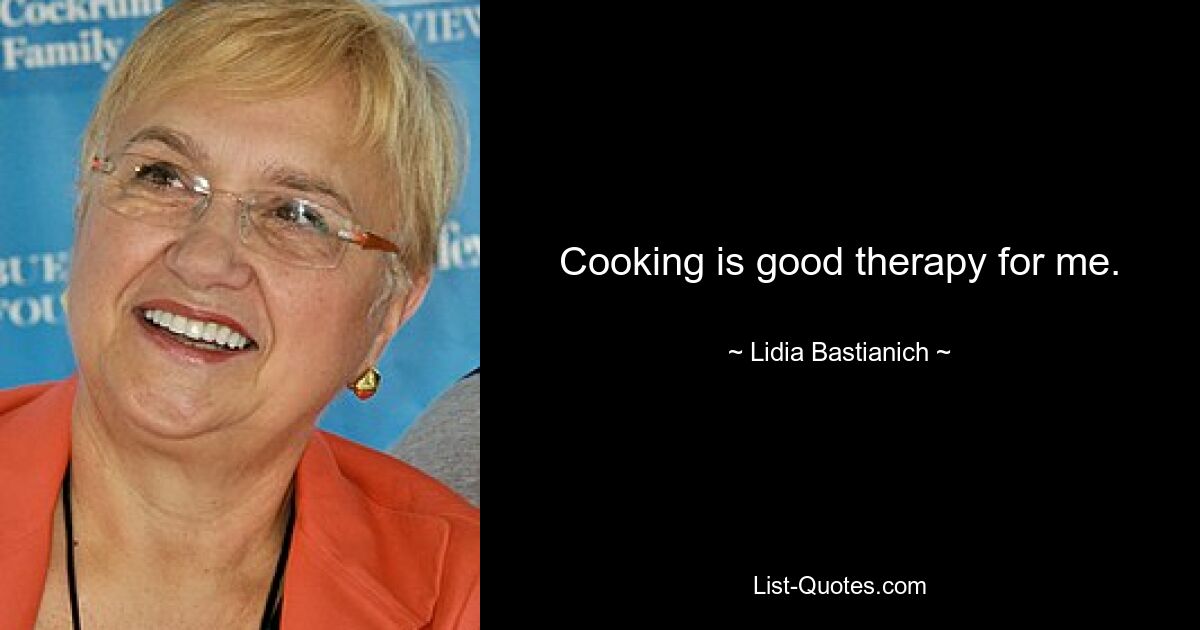 Cooking is good therapy for me. — © Lidia Bastianich