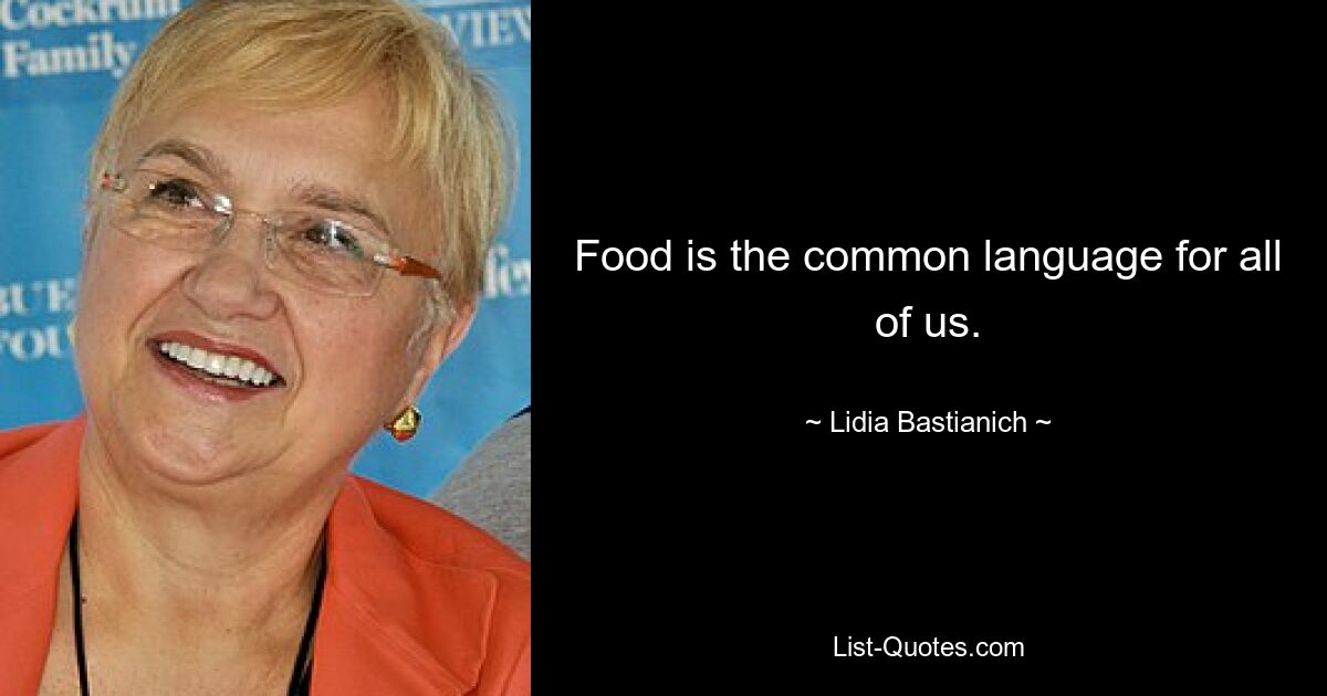 Food is the common language for all of us. — © Lidia Bastianich