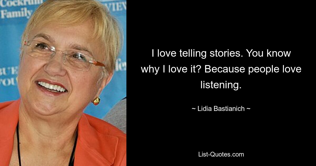 I love telling stories. You know why I love it? Because people love listening. — © Lidia Bastianich