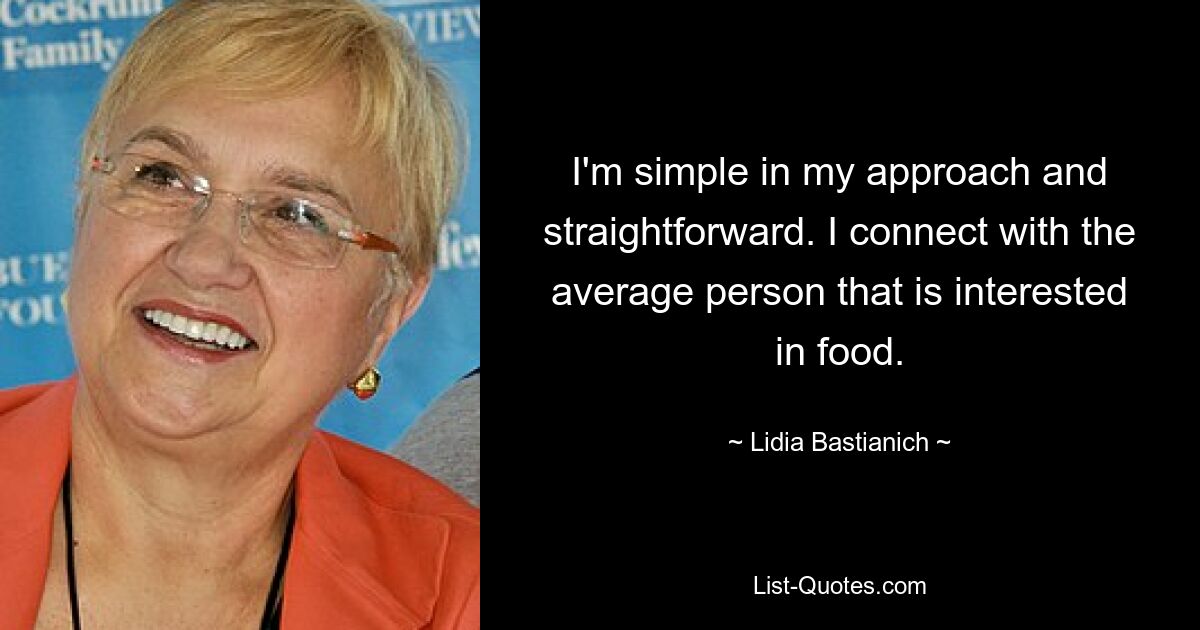 I'm simple in my approach and straightforward. I connect with the average person that is interested in food. — © Lidia Bastianich