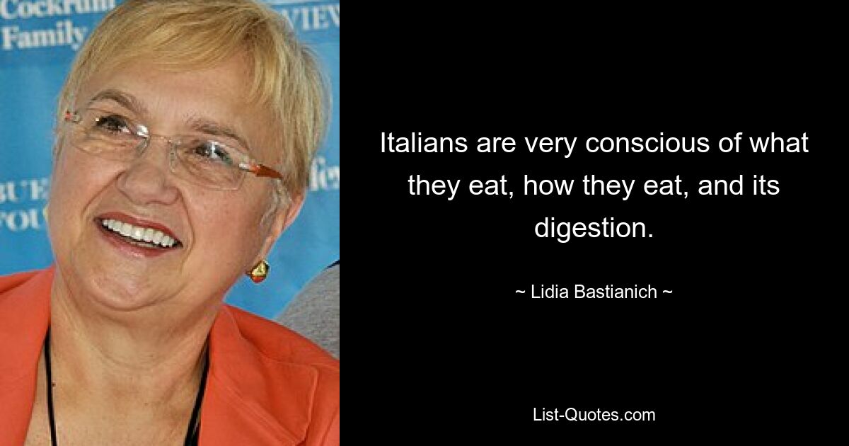 Italians are very conscious of what they eat, how they eat, and its digestion. — © Lidia Bastianich