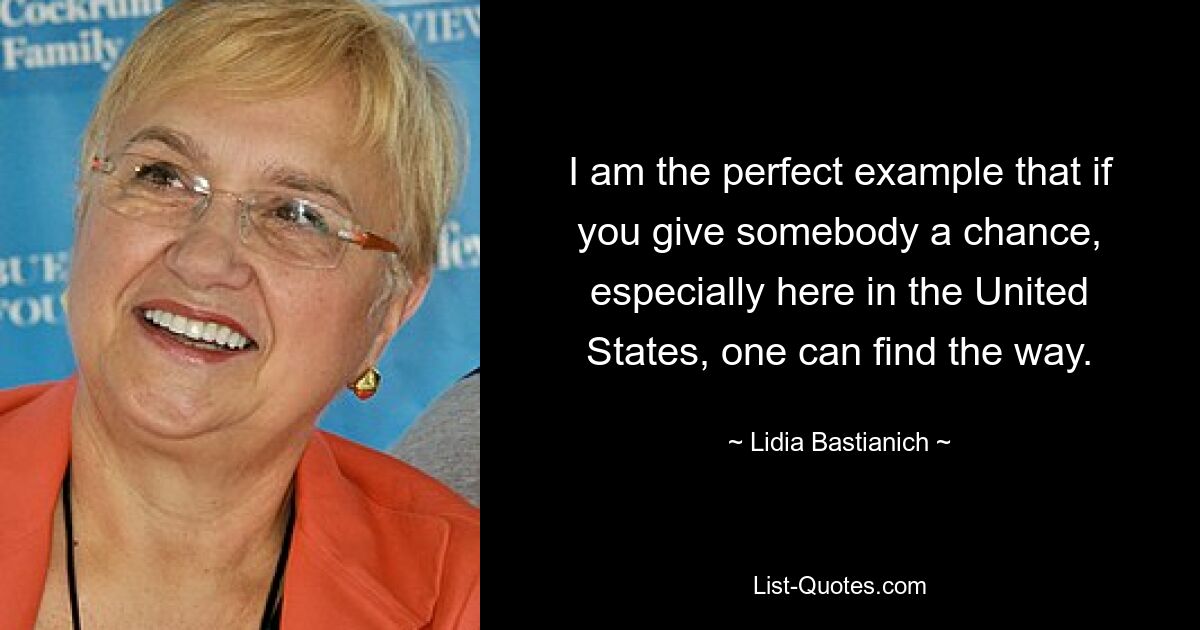 I am the perfect example that if you give somebody a chance, especially here in the United States, one can find the way. — © Lidia Bastianich