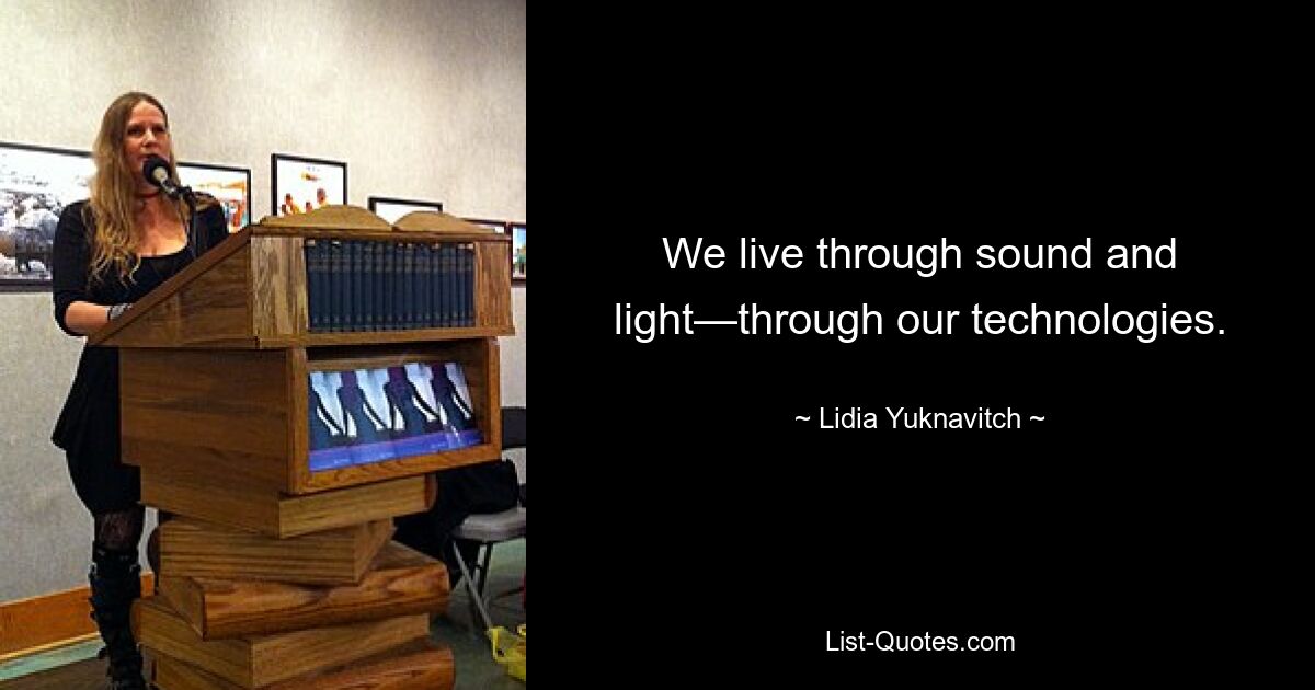 We live through sound and light—through our technologies. — © Lidia Yuknavitch