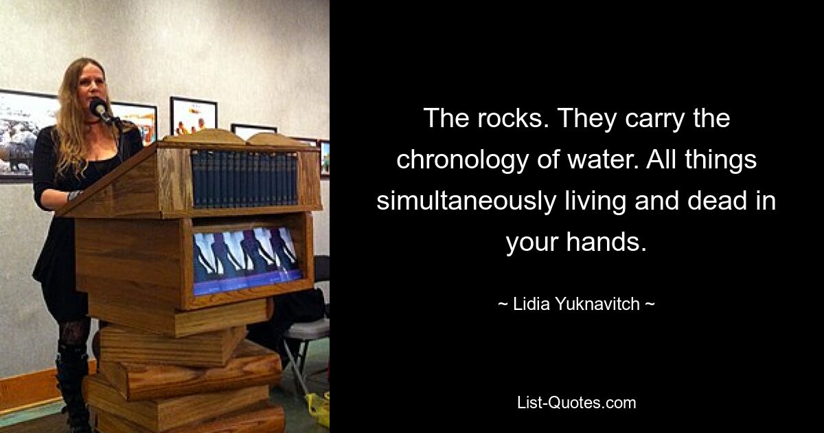 The rocks. They carry the chronology of water. All things simultaneously living and dead in your hands. — © Lidia Yuknavitch