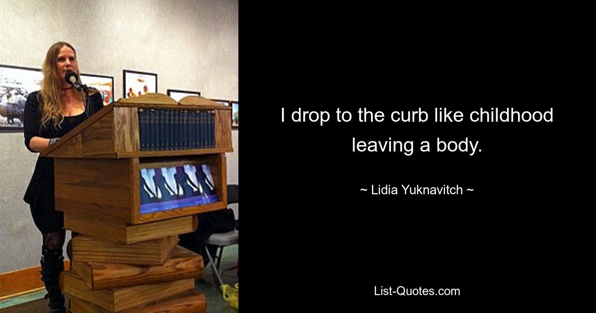 I drop to the curb like childhood leaving a body. — © Lidia Yuknavitch