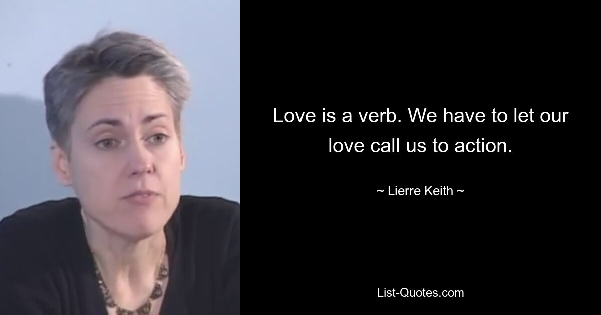 Love is a verb. We have to let our love call us to action. — © Lierre Keith