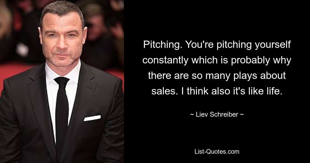 Pitching. You're pitching yourself constantly which is probably why there are so many plays about sales. I think also it's like life. — © Liev Schreiber