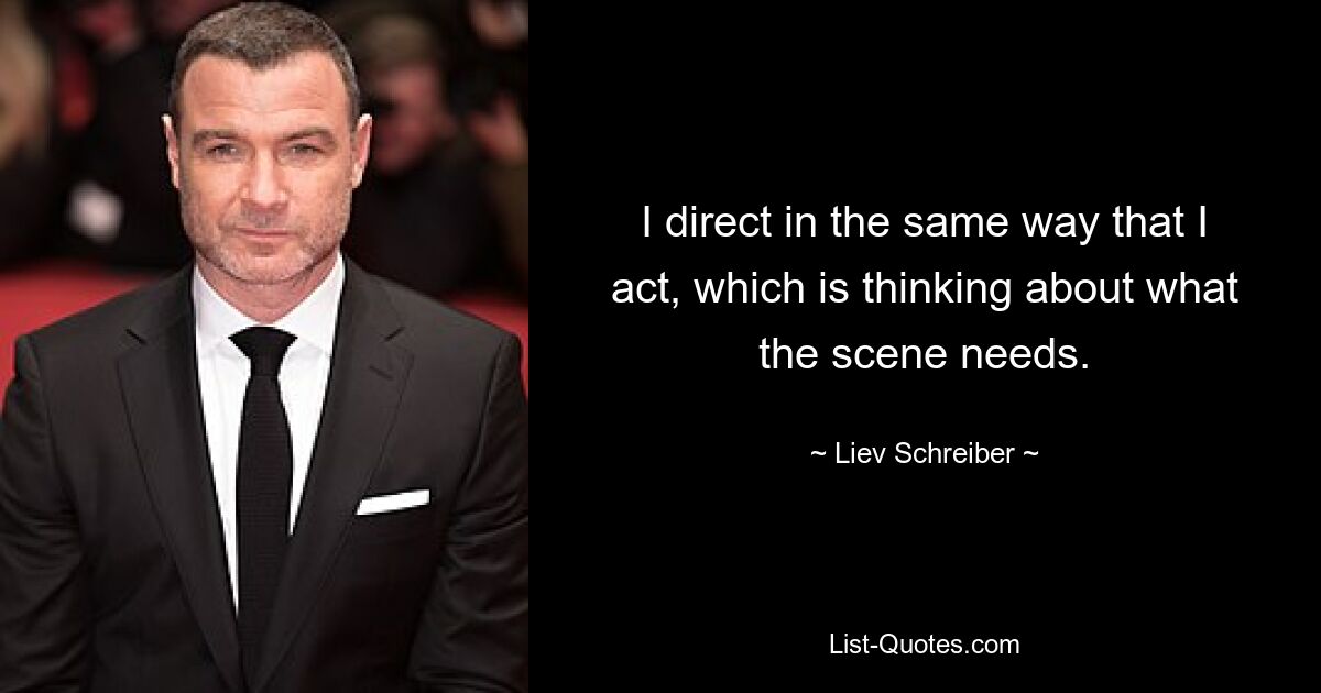 I direct in the same way that I act, which is thinking about what the scene needs. — © Liev Schreiber