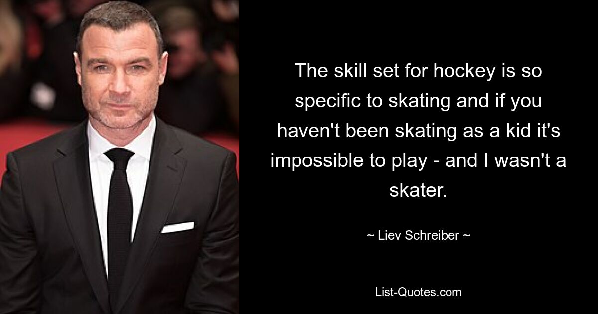 The skill set for hockey is so specific to skating and if you haven't been skating as a kid it's impossible to play - and I wasn't a skater. — © Liev Schreiber