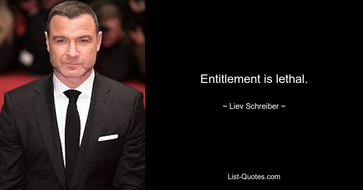 Entitlement is lethal. — © Liev Schreiber