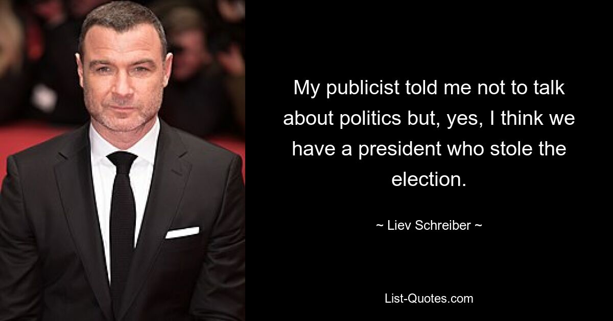 My publicist told me not to talk about politics but, yes, I think we have a president who stole the election. — © Liev Schreiber