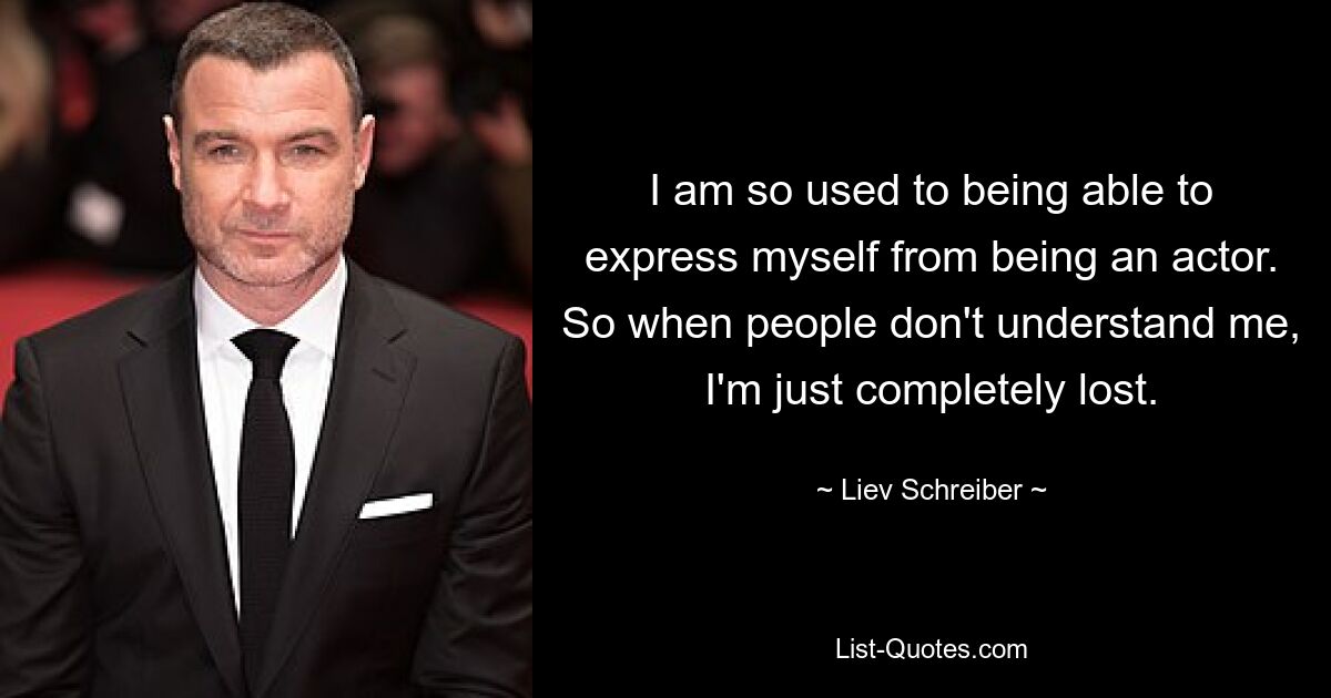 I am so used to being able to express myself from being an actor. So when people don't understand me, I'm just completely lost. — © Liev Schreiber