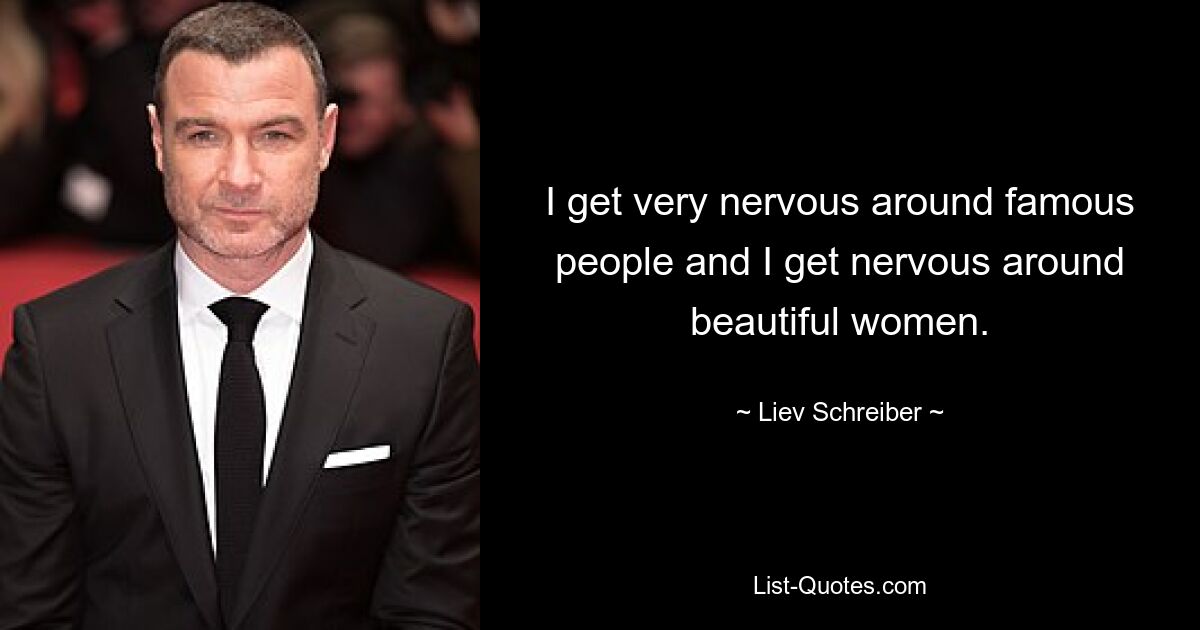 I get very nervous around famous people and I get nervous around beautiful women. — © Liev Schreiber