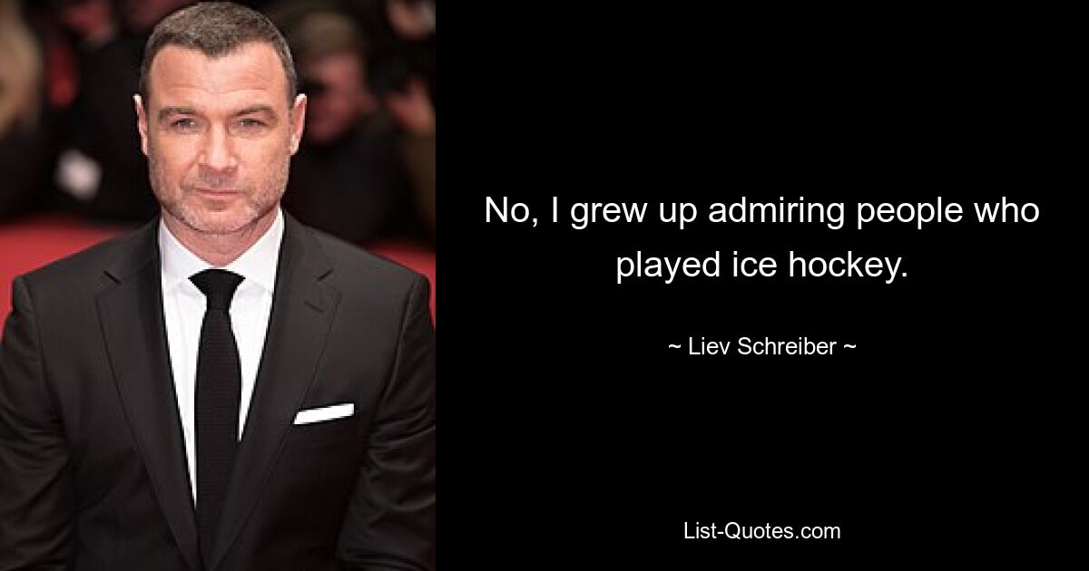 No, I grew up admiring people who played ice hockey. — © Liev Schreiber