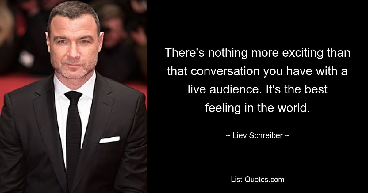 There's nothing more exciting than that conversation you have with a live audience. It's the best feeling in the world. — © Liev Schreiber