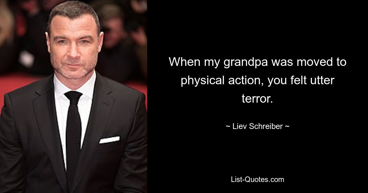 When my grandpa was moved to physical action, you felt utter terror. — © Liev Schreiber