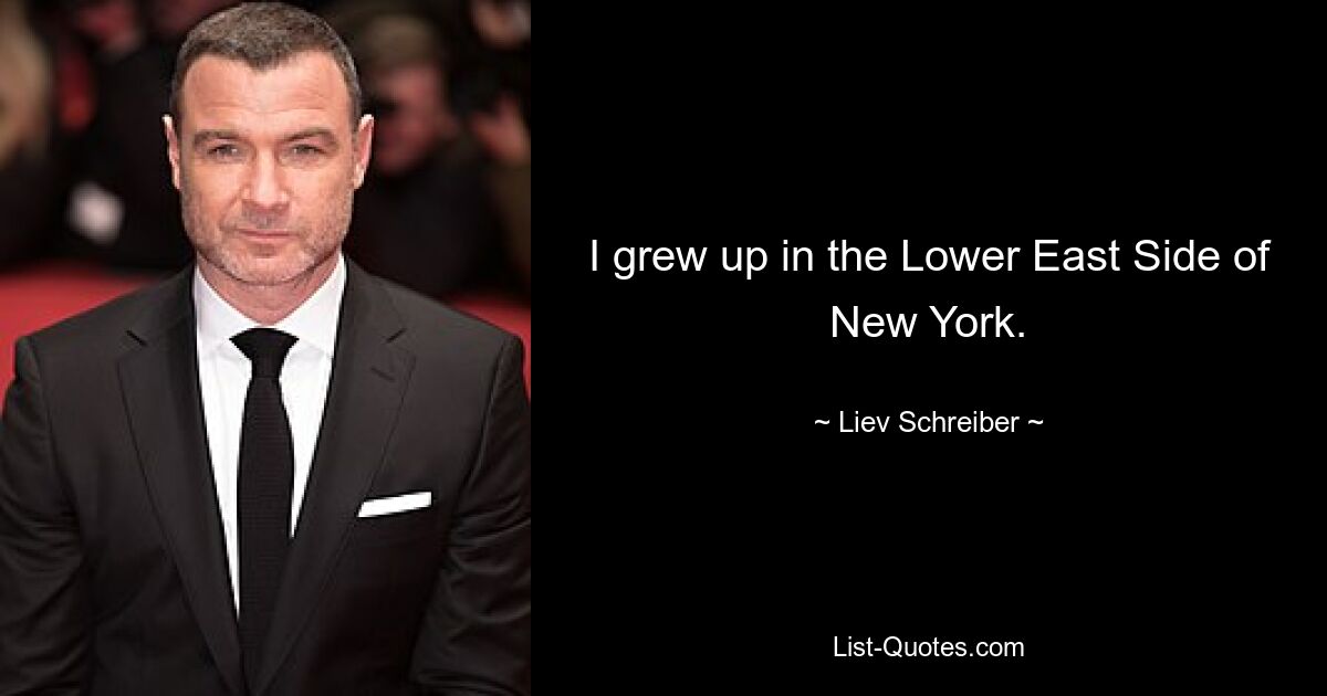 I grew up in the Lower East Side of New York. — © Liev Schreiber