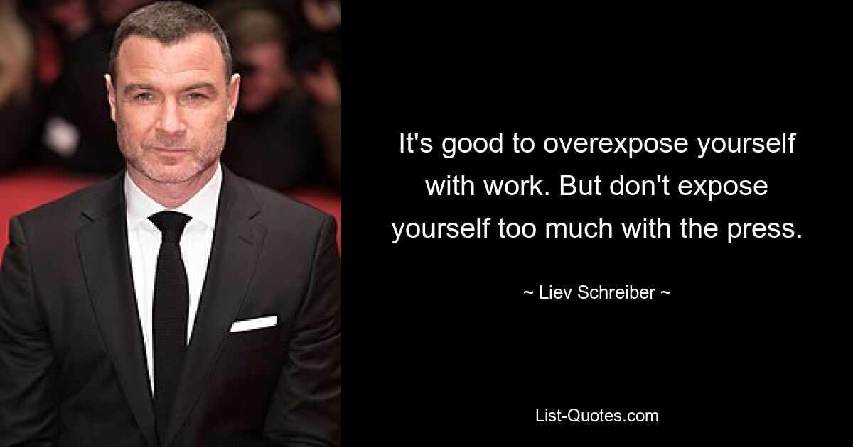 It's good to overexpose yourself with work. But don't expose yourself too much with the press. — © Liev Schreiber