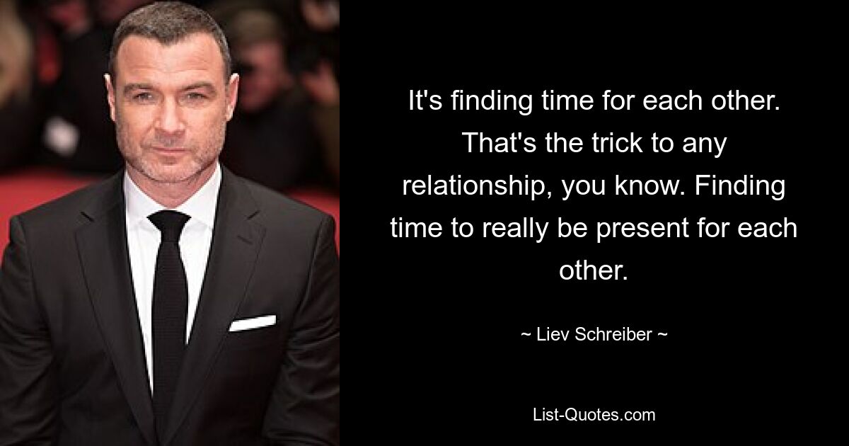 It's finding time for each other. That's the trick to any relationship, you know. Finding time to really be present for each other. — © Liev Schreiber