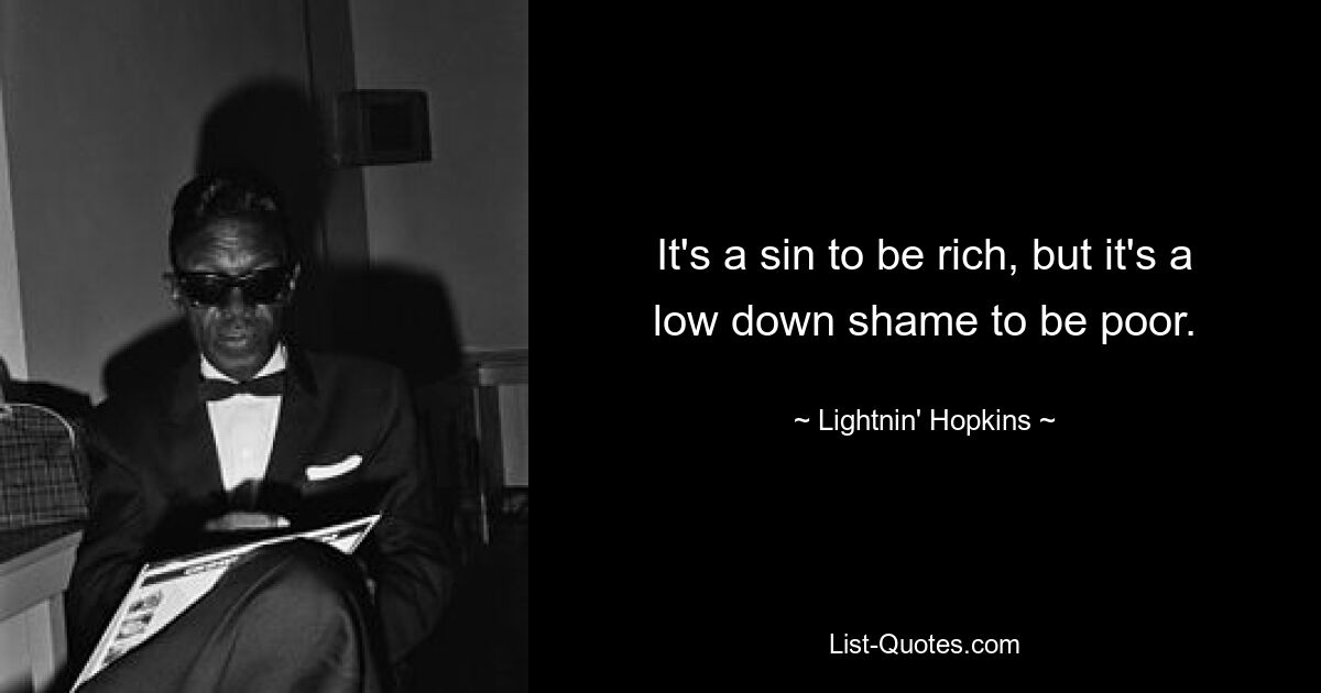 It's a sin to be rich, but it's a low down shame to be poor. — © Lightnin' Hopkins