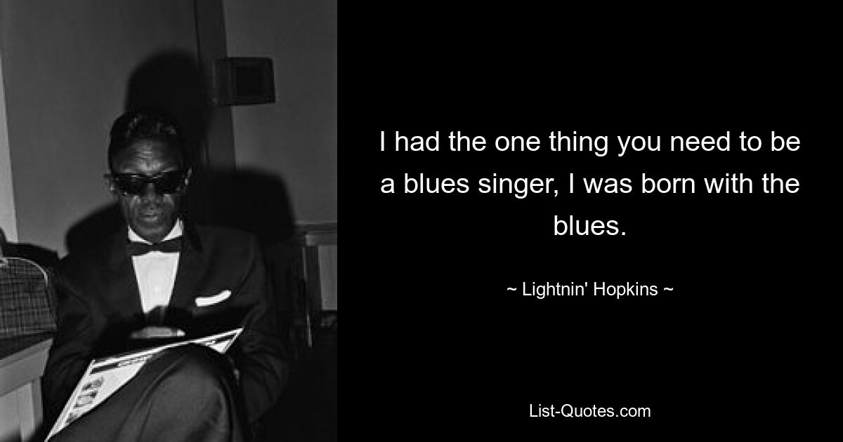 I had the one thing you need to be a blues singer, I was born with the blues. — © Lightnin' Hopkins