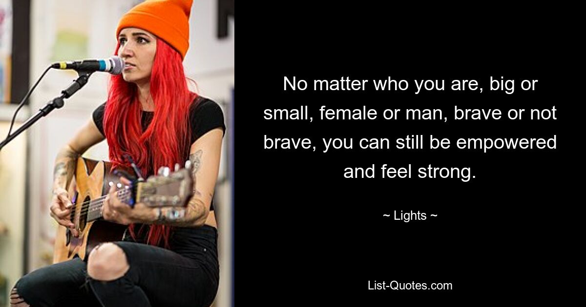 No matter who you are, big or small, female or man, brave or not brave, you can still be empowered and feel strong. — © Lights