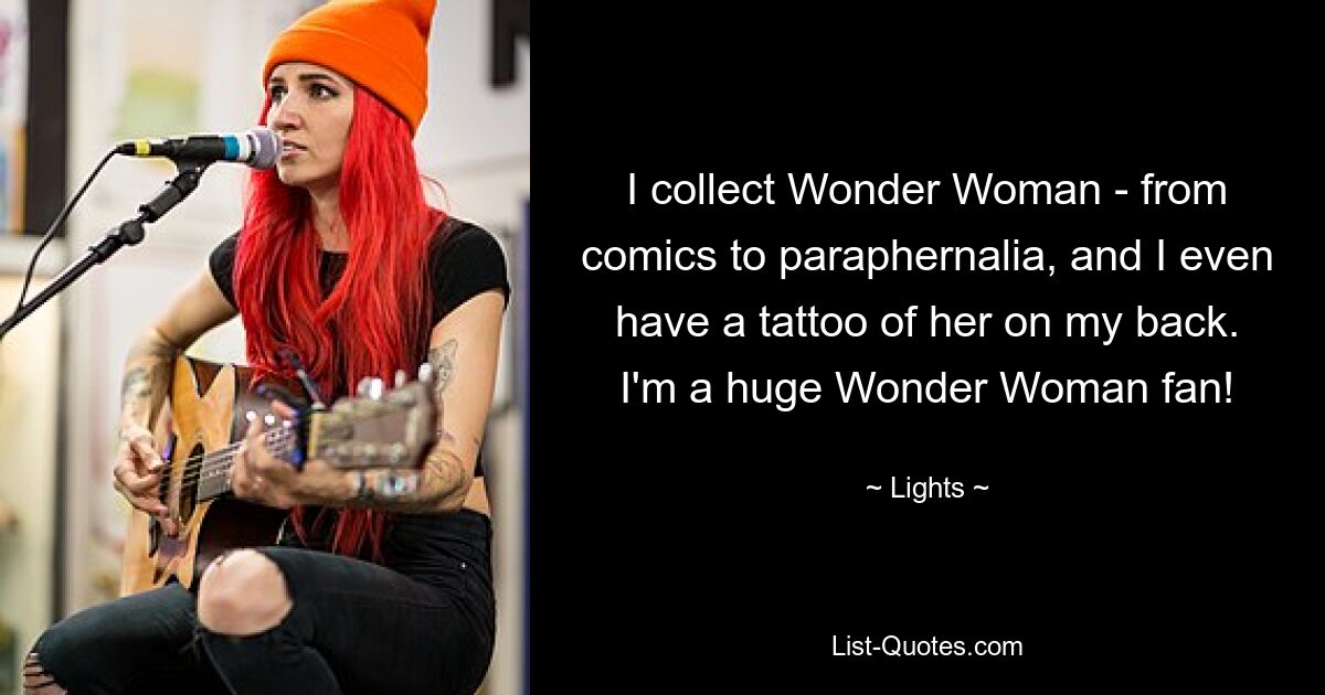 I collect Wonder Woman - from comics to paraphernalia, and I even have a tattoo of her on my back. I'm a huge Wonder Woman fan! — © Lights