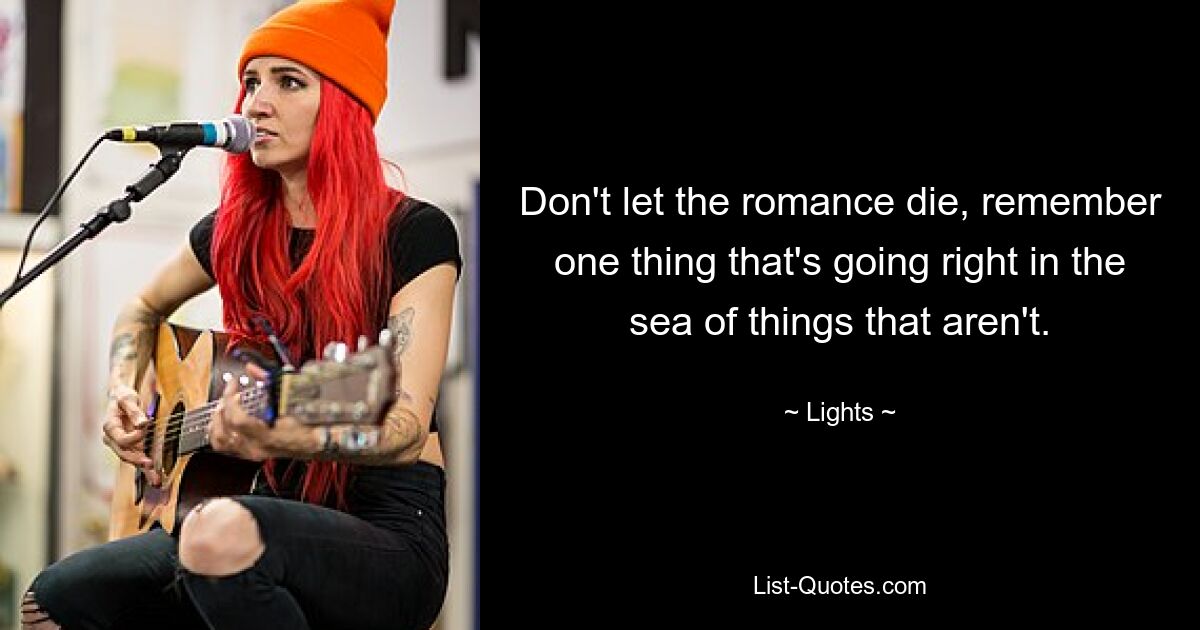 Don't let the romance die, remember one thing that's going right in the sea of things that aren't. — © Lights