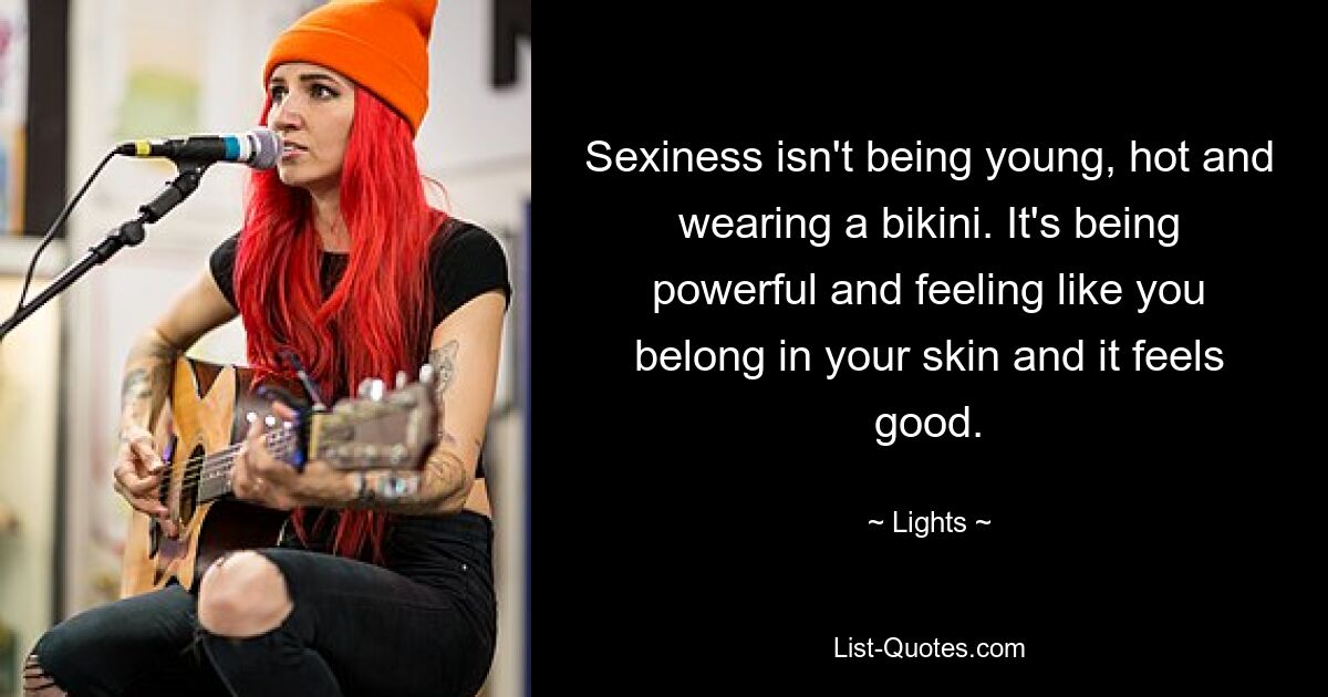 Sexiness isn't being young, hot and wearing a bikini. It's being powerful and feeling like you belong in your skin and it feels good. — © Lights