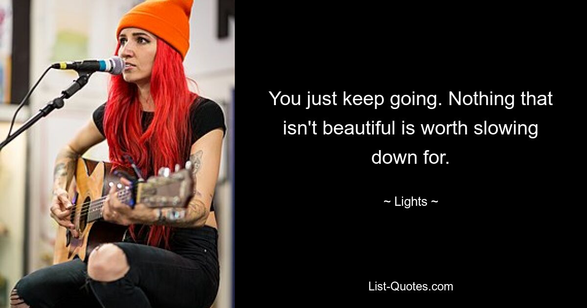 You just keep going. Nothing that isn't beautiful is worth slowing down for. — © Lights