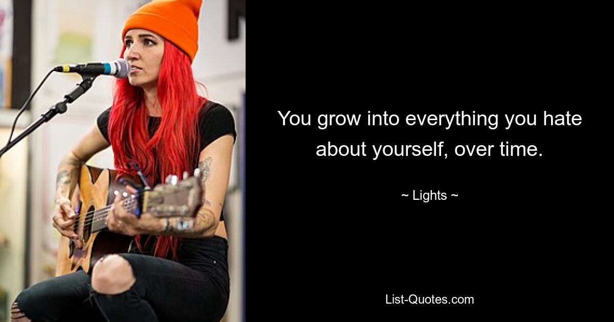 You grow into everything you hate about yourself, over time. — © Lights