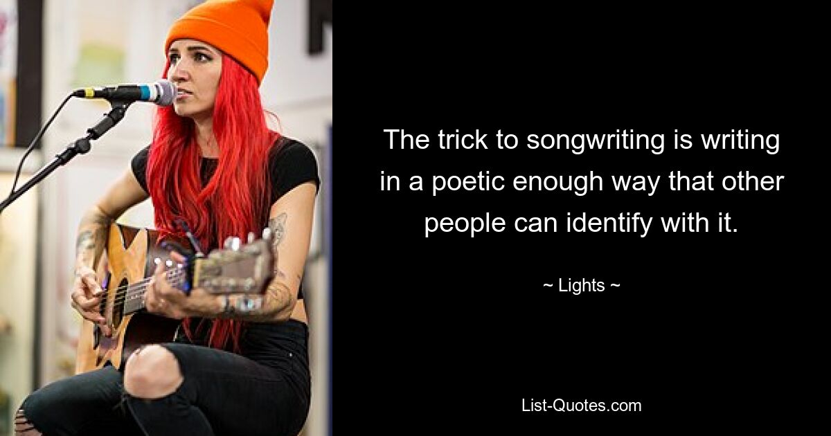 The trick to songwriting is writing in a poetic enough way that other people can identify with it. — © Lights