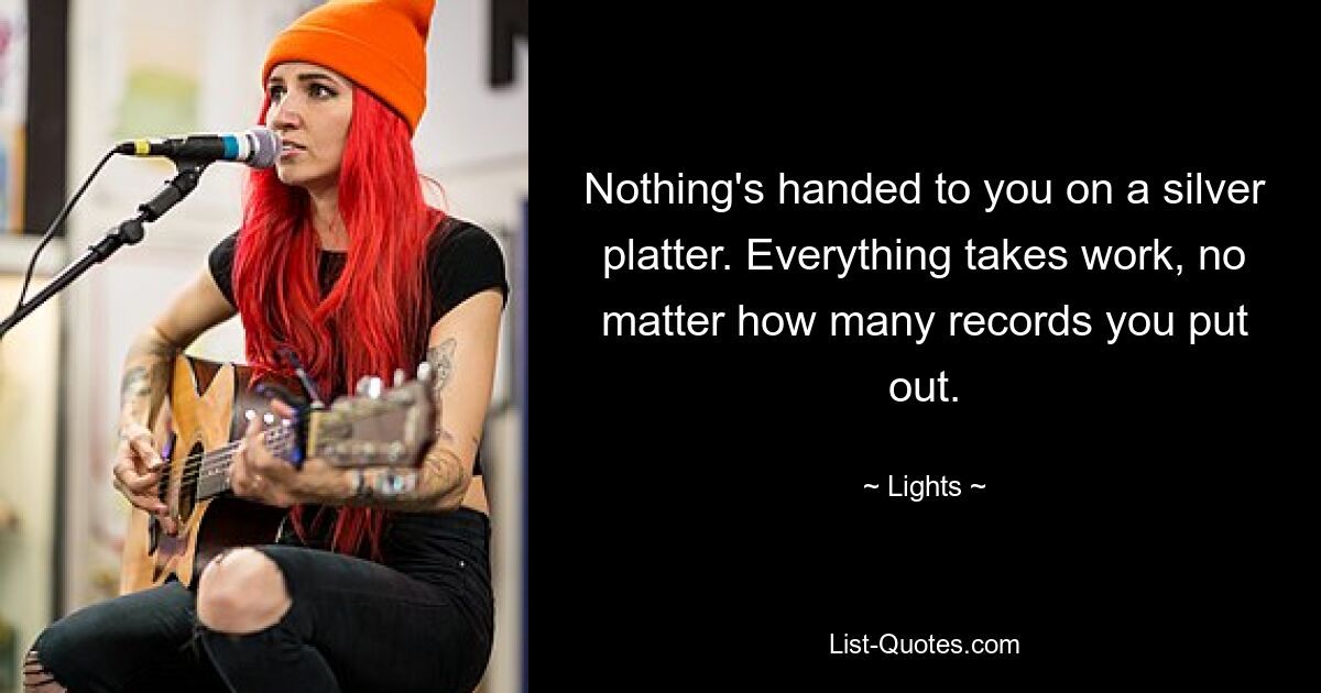 Nothing's handed to you on a silver platter. Everything takes work, no matter how many records you put out. — © Lights