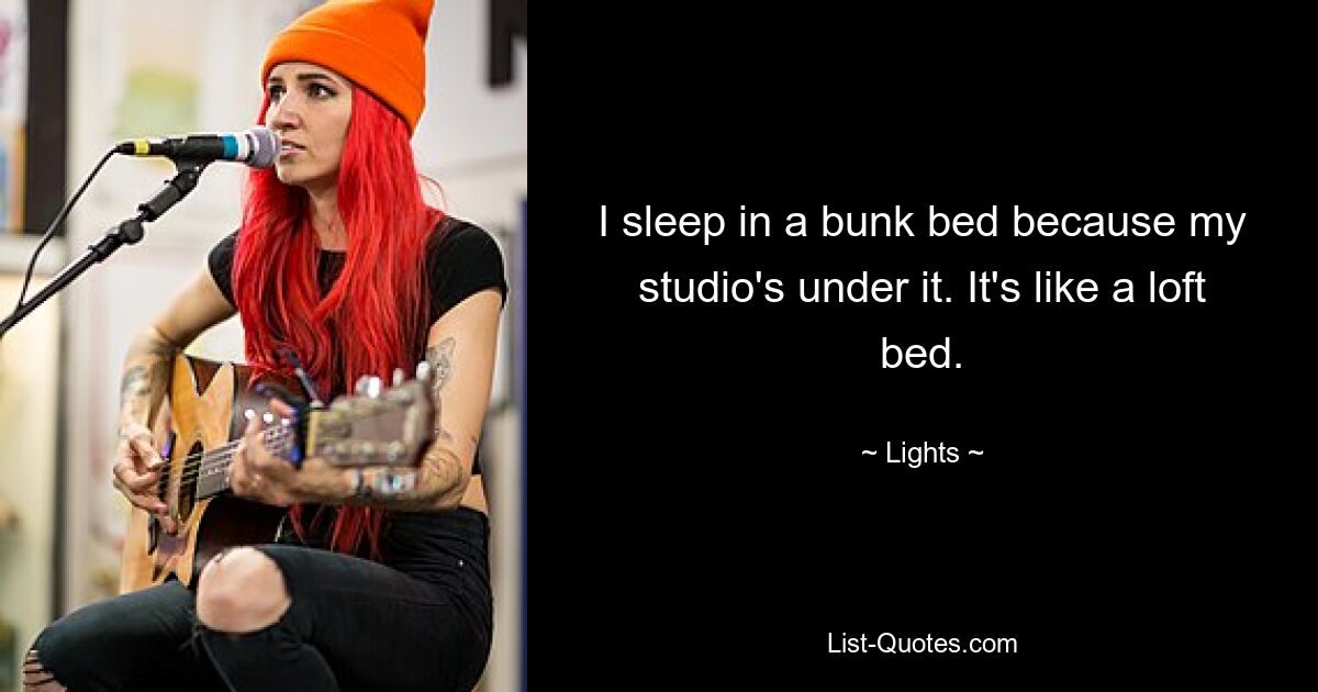 I sleep in a bunk bed because my studio's under it. It's like a loft bed. — © Lights