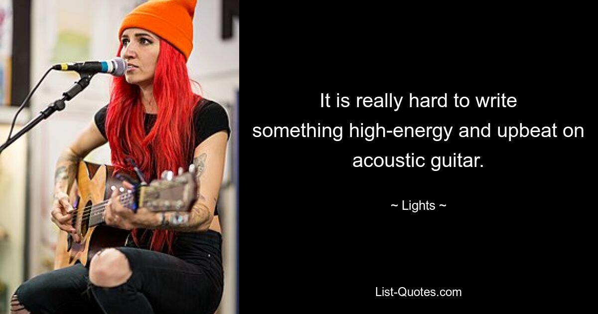 It is really hard to write something high-energy and upbeat on acoustic guitar. — © Lights