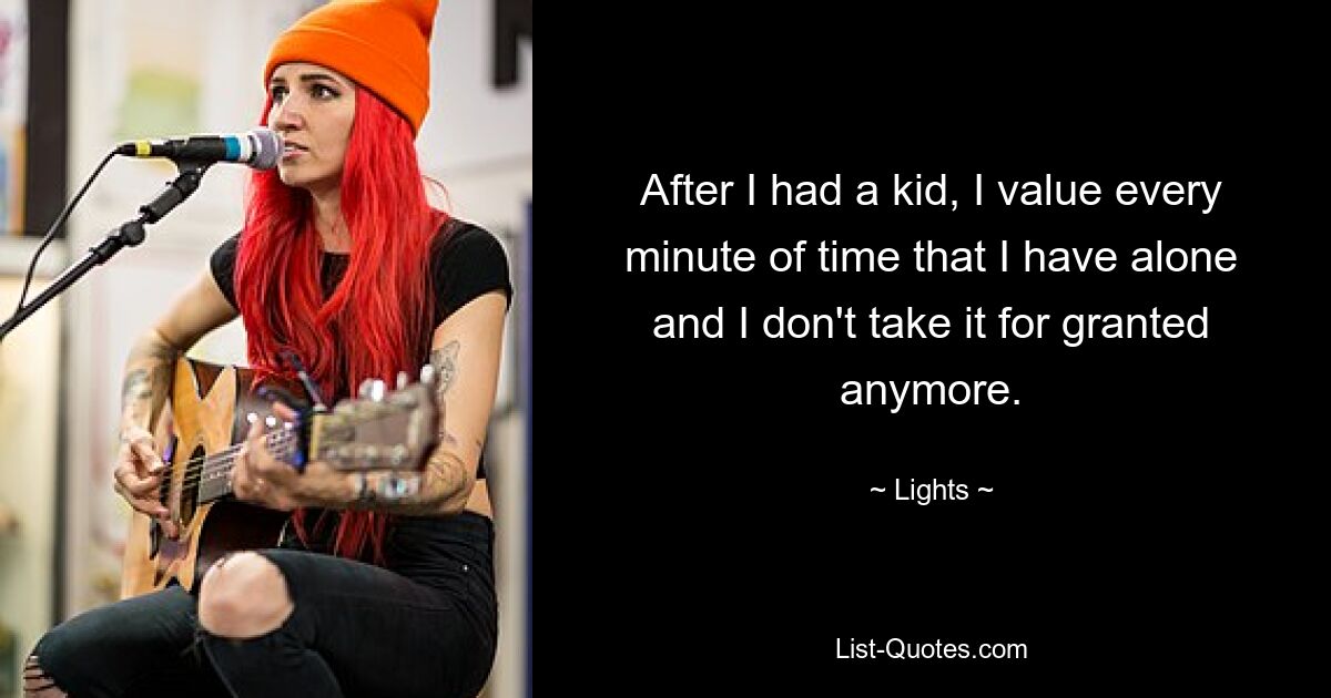 After I had a kid, I value every minute of time that I have alone and I don't take it for granted anymore. — © Lights