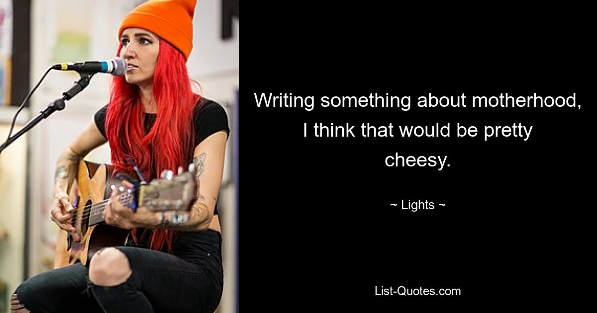 Writing something about motherhood, I think that would be pretty cheesy. — © Lights