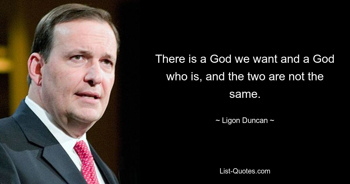 There is a God we want and a God who is, and the two are not the same. — © Ligon Duncan