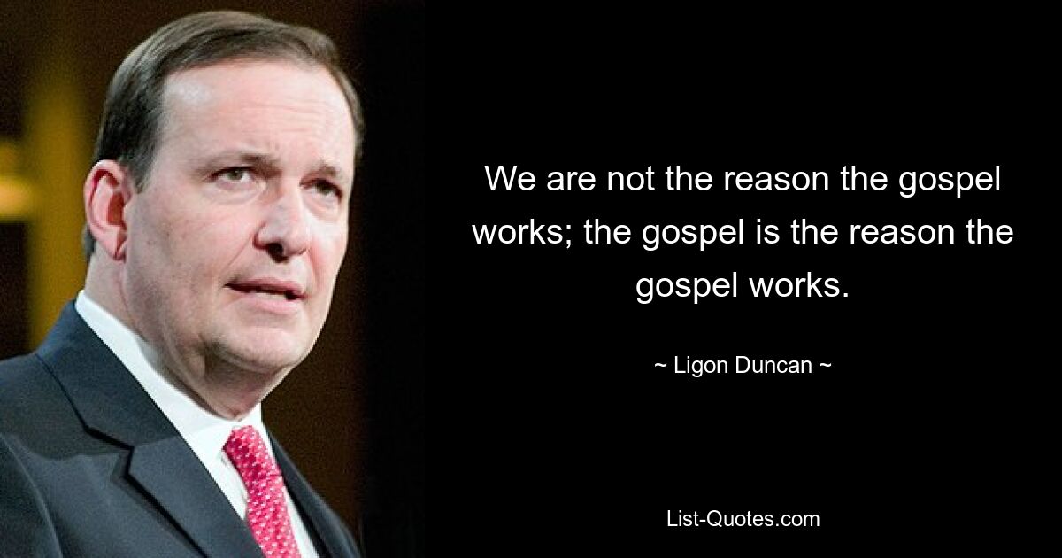 We are not the reason the gospel works; the gospel is the reason the gospel works. — © Ligon Duncan