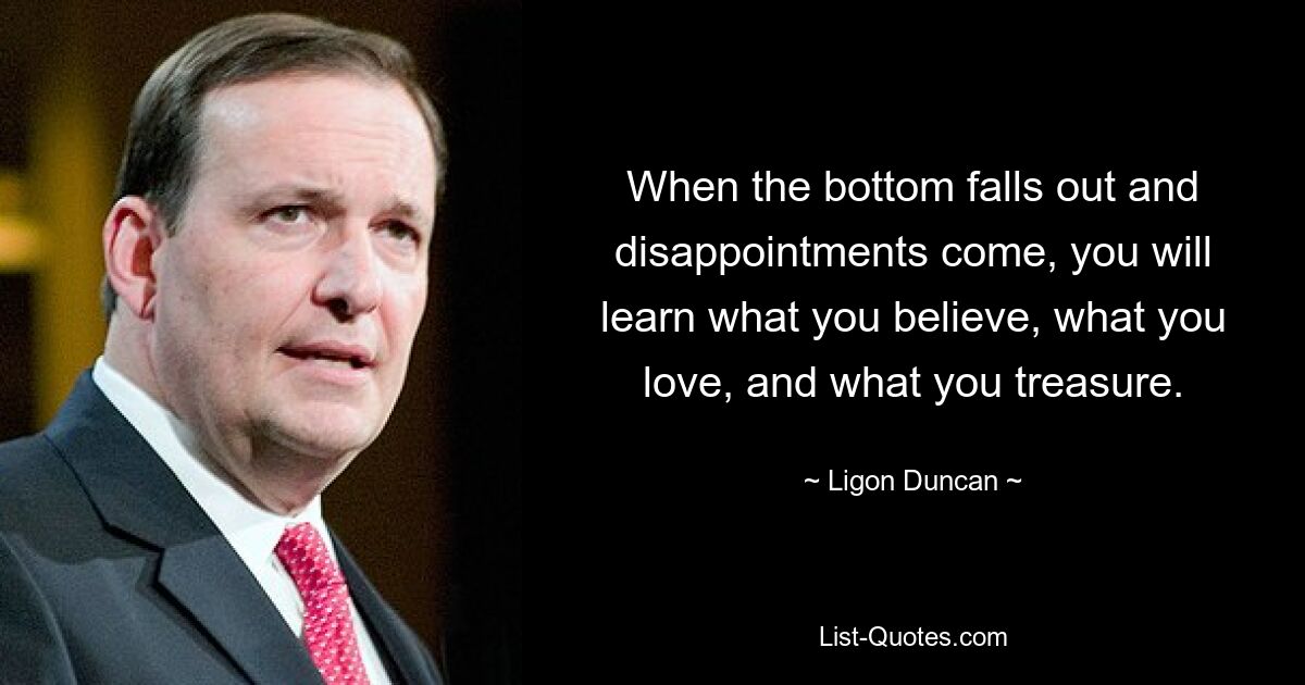 When the bottom falls out and disappointments come, you will learn what you believe, what you love, and what you treasure. — © Ligon Duncan