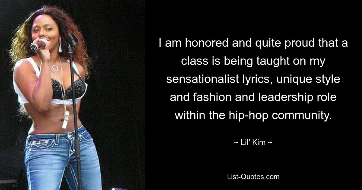 I am honored and quite proud that a class is being taught on my sensationalist lyrics, unique style and fashion and leadership role within the hip-hop community. — © Lil' Kim