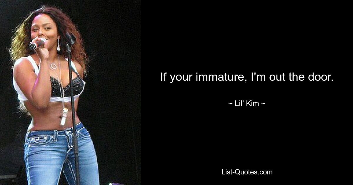 If your immature, I'm out the door. — © Lil' Kim