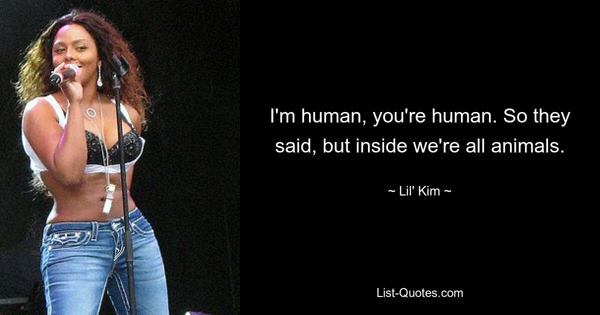 I'm human, you're human. So they said, but inside we're all animals. — © Lil' Kim