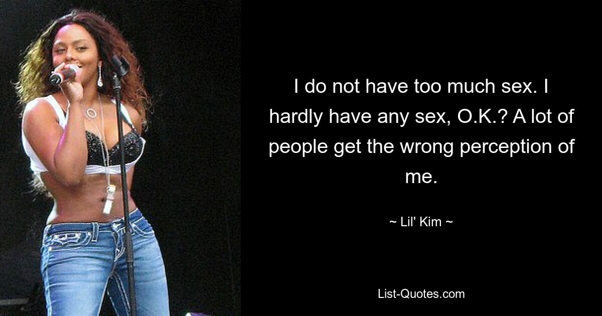 I do not have too much sex. I hardly have any sex, O.K.? A lot of people get the wrong perception of me. — © Lil' Kim