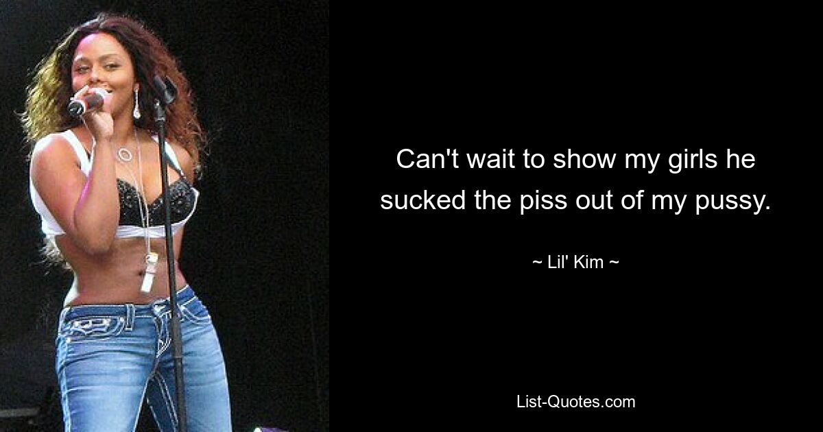 Can't wait to show my girls he sucked the piss out of my pussy. — © Lil' Kim