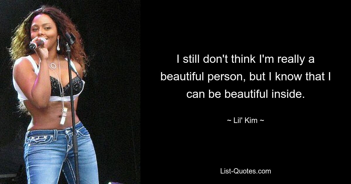 I still don't think I'm really a beautiful person, but I know that I can be beautiful inside. — © Lil' Kim