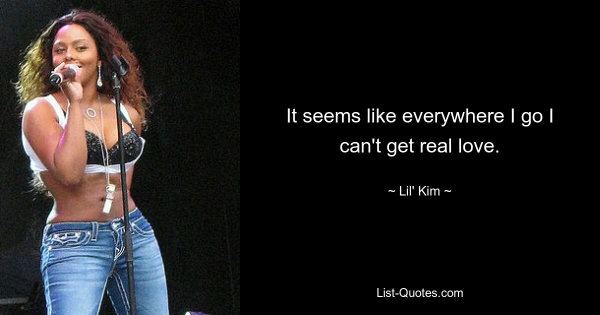 It seems like everywhere I go I can't get real love. — © Lil' Kim